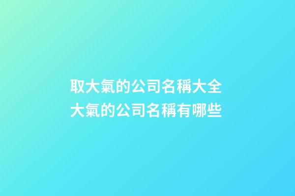取大氣的公司名稱大全 大氣的公司名稱有哪些-第1張-公司起名-玄機派